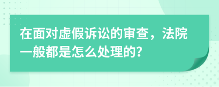 在面对虚假诉讼的审查，法院一般都是怎么处理的？