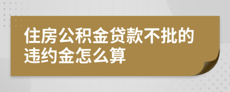 住房公积金贷款不批的违约金怎么算