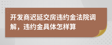 开发商迟延交房违约金法院调解，违约金具体怎样算