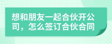 想和朋友一起合伙开公司，怎么签订合伙合同