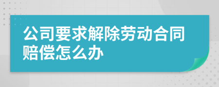 公司要求解除劳动合同赔偿怎么办