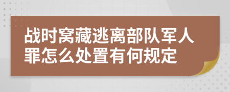 战时窝藏逃离部队军人罪怎么处置有何规定