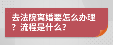 去法院离婚要怎么办理？流程是什么？