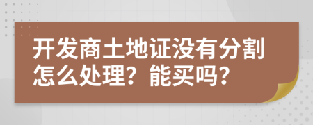 开发商土地证没有分割怎么处理？能买吗？