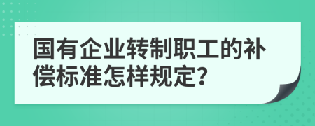 国有企业转制职工的补偿标准怎样规定？