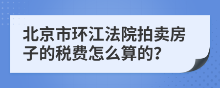 北京市环江法院拍卖房子的税费怎么算的？