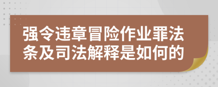 强令违章冒险作业罪法条及司法解释是如何的