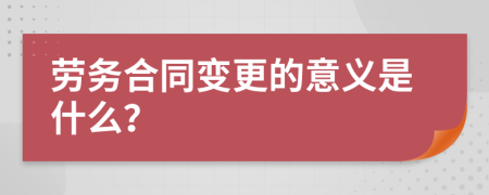 劳务合同变更的意义是什么？