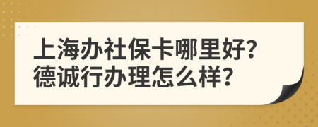 上海办社保卡哪里好？德诚行办理怎么样？