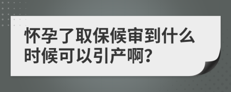 怀孕了取保候审到什么时候可以引产啊？