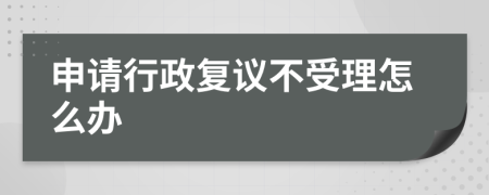 申请行政复议不受理怎么办