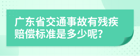 广东省交通事故有残疾赔偿标准是多少呢？