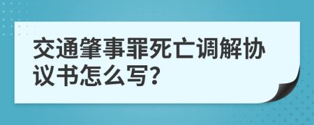 交通肇事罪死亡调解协议书怎么写？