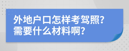 外地户口怎样考驾照？需要什么材料啊？