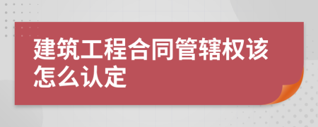 建筑工程合同管辖权该怎么认定