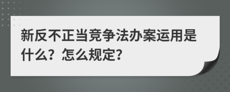 新反不正当竞争法办案运用是什么？怎么规定？