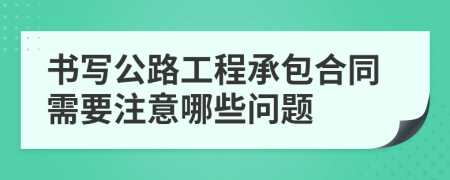 书写公路工程承包合同需要注意哪些问题