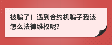 被骗了！遇到合约机骗子我该怎么法律维权呢？