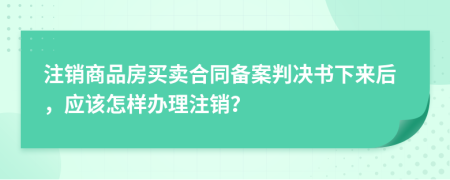 注销商品房买卖合同备案判决书下来后，应该怎样办理注销？