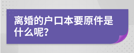 离婚的户口本要原件是什么呢？