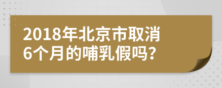 2018年北京市取消6个月的哺乳假吗？