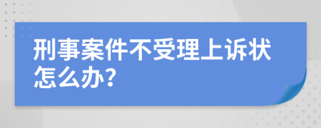 刑事案件不受理上诉状怎么办？