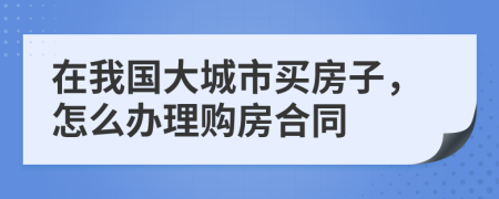 在我国大城市买房子，怎么办理购房合同