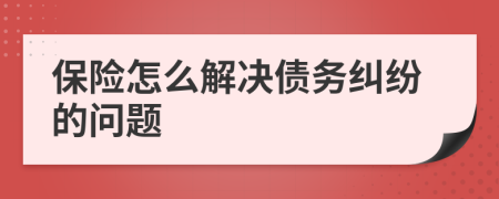 保险怎么解决债务纠纷的问题