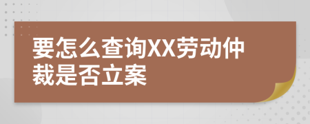 要怎么查询XX劳动仲裁是否立案