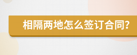 相隔两地怎么签订合同？