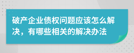 破产企业债权问题应该怎么解决，有哪些相关的解决办法