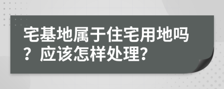 宅基地属于住宅用地吗？应该怎样处理？