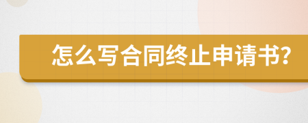 怎么写合同终止申请书？