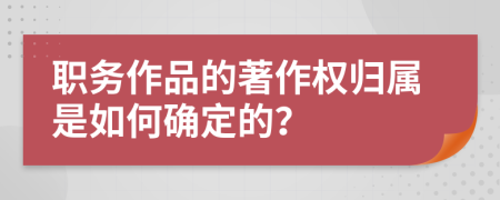 职务作品的著作权归属是如何确定的？