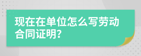 现在在单位怎么写劳动合同证明？