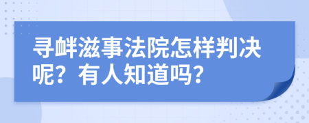 寻衅滋事法院怎样判决呢？有人知道吗？