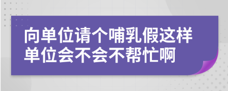 向单位请个哺乳假这样单位会不会不帮忙啊