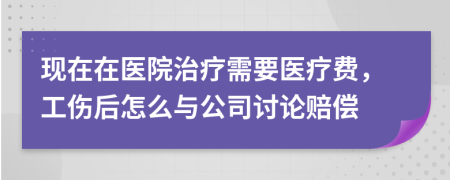 现在在医院治疗需要医疗费，工伤后怎么与公司讨论赔偿