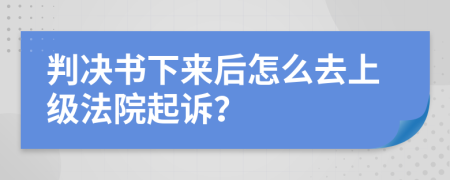 判决书下来后怎么去上级法院起诉？