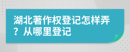 湖北著作权登记怎样弄？从哪里登记