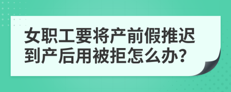 女职工要将产前假推迟到产后用被拒怎么办？