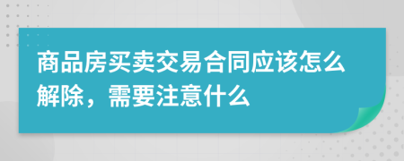 商品房买卖交易合同应该怎么解除，需要注意什么