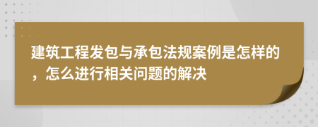 建筑工程发包与承包法规案例是怎样的，怎么进行相关问题的解决