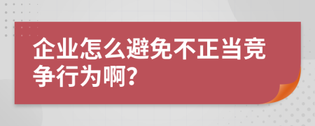 企业怎么避免不正当竞争行为啊？