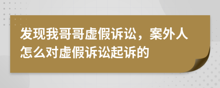 发现我哥哥虚假诉讼，案外人怎么对虚假诉讼起诉的