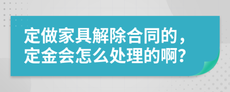 定做家具解除合同的，定金会怎么处理的啊？