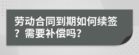 劳动合同到期如何续签？需要补偿吗？