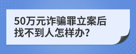 50万元诈骗罪立案后找不到人怎样办？