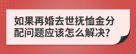 如果再婚去世抚恤金分配问题应该怎么解决？