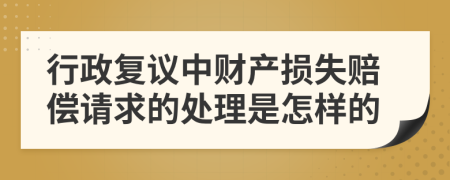 行政复议中财产损失赔偿请求的处理是怎样的